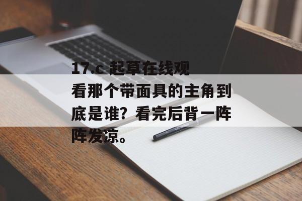 17.c 起草在线观看那个带面具的主角到底是谁？看完后背一阵阵发凉。