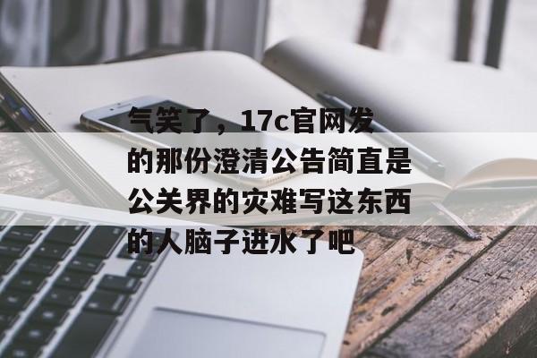 气笑了，17c官网发的那份澄清公告简直是公关界的灾难写这东西的人脑子进水了吧