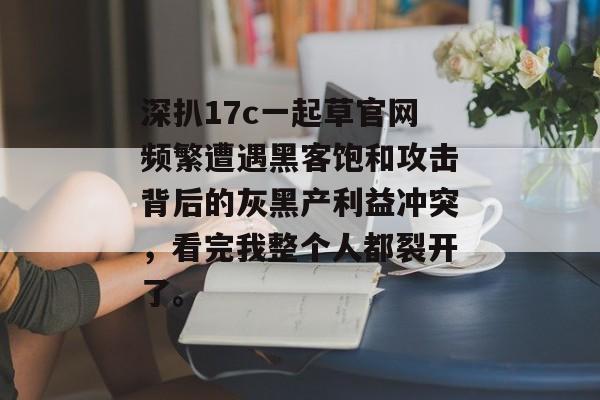深扒17c一起草官网频繁遭遇黑客饱和攻击背后的灰黑产利益冲突，看完我整个人都裂开了。