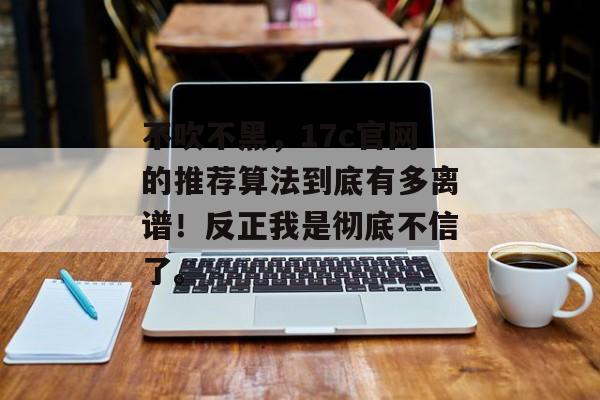 不吹不黑，17c官网的推荐算法到底有多离谱！反正我是彻底不信了。
