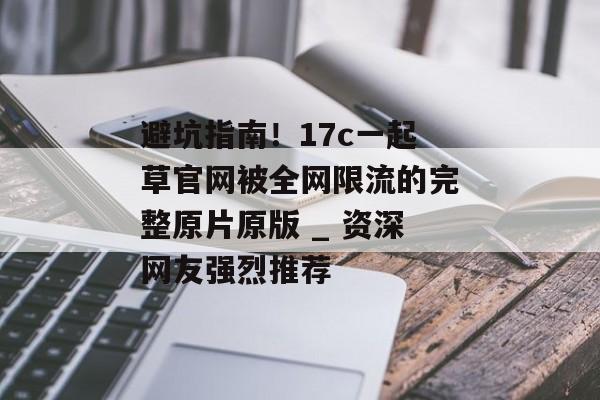 避坑指南！17c一起草官网被全网限流的完整原片原版 _ 资深网友强烈推荐