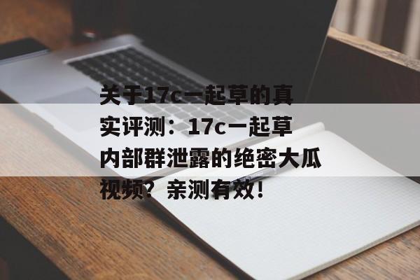 关于17c一起草的真实评测：17c一起草内部群泄露的绝密大瓜视频？亲测有效！