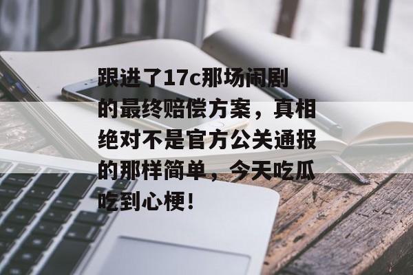 跟进了17c那场闹剧的最终赔偿方案，真相绝对不是官方公关通报的那样简单，今天吃瓜吃到心梗！